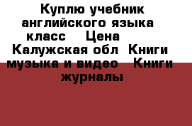 Куплю учебник английского языка 2 класс  › Цена ­ 200 - Калужская обл. Книги, музыка и видео » Книги, журналы   . Калужская обл.